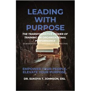Johnson, Dr. Sukoya T. Leading with Purpose: The Transformative Power of Training on Organizational Performance (A Research Study with Biblical Perspective) Johnson, Dr. Sukoya T. Leading with Purpose: The Transformative Power of Training on Organizational Performance (A Research Study with Biblical Perspective)