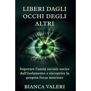 Valeri, Bianca Liberi dagli Occhi degli Altri: Superare l'ansia sociale, uscire dall'isolamento e riscoprire la propria forza interiore Valeri, Bianca Liberi dagli Occhi degli Altri: Superare l'ansia sociale, uscire dall'isolamento e riscoprire la propria forza interiore