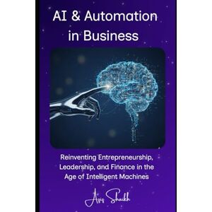 Shaikh, Aziz AI & Automation in Business: Reinventing Entrepreneurship, Leadership, and Finance in the Age of Intelligent Machines Shaikh, Aziz AI & Automation in Business: Reinventing Entrepreneurship, Leadership, and Finance in the Age of Intelligent Machines