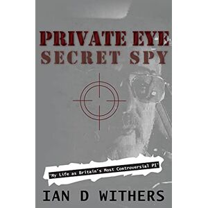 Withers, Ian D Private Eye Secret Spy: My Life as Britain's Most Controversial PI Withers, Ian D Private Eye Secret Spy: My Life as Britain's Most Controversial PI