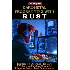 Sheffield, Ronald C. Bare-Metal Programming with Rust: The Step-by-Step Guide for Safe, Efficient, and Modern Embedded Programming for Rust Programmers Sheffield, Ronald C. Bare-Metal Programming with Rust: The Step-by-Step Guide for Safe, Efficient, and Modern Embedded Programming for Rust Programmers