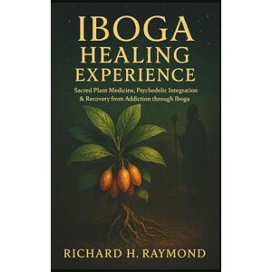 H. Raymond, Richard IBOGA HEALING EXPERIENCE: Sacred Plant Medicine, Psychedelic Integration & Recovery from Addiction through Iboga H. Raymond, Richard IBOGA HEALING EXPERIENCE: Sacred Plant Medicine, Psychedelic Integration & Recovery from Addiction through Iboga