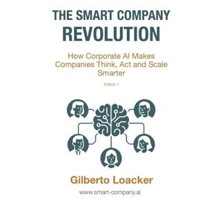Loacker, Gilberto The Smart Company Revolution: How Corporate AI Makes Companies Think, Act and Scale Smarter Loacker, Gilberto The Smart Company Revolution: How Corporate AI Makes Companies Think, Act and Scale Smarter