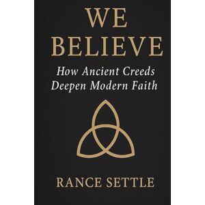 Settle, Rance We Believe: How Ancient Creeds Deepen Modern Faith Settle, Rance We Believe: How Ancient Creeds Deepen Modern Faith