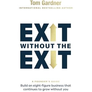 Gardner, Tom Exit Without the Exit: Build an Eight-Figure Business That Continues to Grow Without You Gardner, Tom Exit Without the Exit: Build an Eight-Figure Business That Continues to Grow Without You