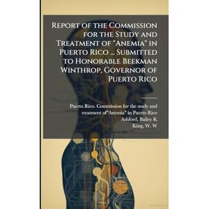K, Ashford Bailey Report of the Commission for the Study and Treatment of "Anemia" in Puerto Rico ... Submitted to Honorable Beekman Winthrop, Governor of Puerto Rico K, Ashford Bailey Report of the Commission for the Study and Treatment of "Anemia" in Puerto Rico ... Submitted to Honorable Beekman Winthrop, Governor of Puerto Rico
