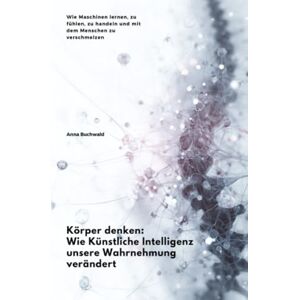 Buchwald, Anna Körper denken: Wie Künstliche Intelligenz unsere Wahrnehmung verändert: Wie Maschinen lernen, zu fühlen, zu handeln und mit dem Menschen zu verschmelzen Buchwald, Anna Körper denken: Wie Künstliche Intelligenz unsere Wahrnehmung verändert: Wie Maschinen lernen, zu fühlen, zu handeln und mit dem Menschen zu verschmelzen