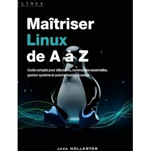 Nollester, Jack Maîtriser Linux de A à Z: Guide complet pour débutants : commandes essentielles, gestion système et automatisation avancée Nollester, Jack Maîtriser Linux de A à Z: Guide complet pour débutants : commandes essentielles, gestion système et automatisation avancée