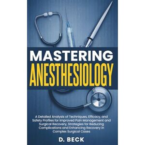 Beck, D. Mastering Anesthesiology: A Detailed Analysis of Techniques, Efficacy, and Safety Profiles for Improved Pain Management and Surgical Recovery, ... Cases (A Journey Through Science Books) Beck, D. Mastering Anesthesiology: A Detailed Analysis of Techniques, Efficacy, and Safety Profiles for Improved Pain Management and Surgical Recovery, ... Cases (A Journey Through Science Books)