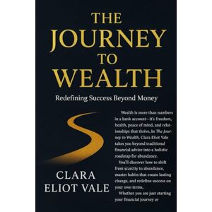 Vale, Clara Eliot THE JOURNEY TO WEALTH: REDEFINING SUCCESS BEYOND MONEY Vale, Clara Eliot THE JOURNEY TO WEALTH: REDEFINING SUCCESS BEYOND MONEY