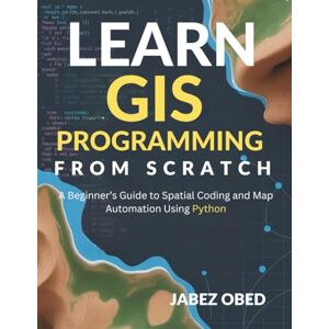 Obed, Jabez Learn GIS Programming From Scratch: A Beginner’s Guide to Spatial Coding and Map Automation Using Python Obed, Jabez Learn GIS Programming From Scratch: A Beginner’s Guide to Spatial Coding and Map Automation Using Python