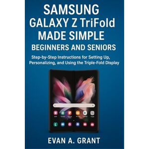 Grant, Evan A. Samsung Galaxy Z TriFold Made Simple for Beginners and Seniors: Step-by-Step Instructions for Setting Up, Personalizing, and Using the Triple-Fold Display Grant, Evan A. Samsung Galaxy Z TriFold Made Simple for Beginners and Seniors: Step-by-Step Instructions for Setting Up, Personalizing, and Using the Triple-Fold Display