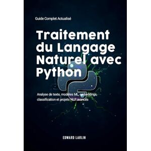 LARLIN, Edward Traitement du Langage Naturel avec Python: Guide Complet Actualisé Analyse de texte, modèles ML, embeddings, classification et projets NLP avancés. LARLIN, Edward Traitement du Langage Naturel avec Python: Guide Complet Actualisé Analyse de texte, modèles ML, embeddings, classification et projets NLP avancés.