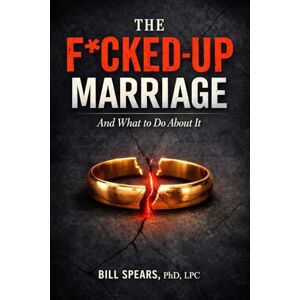 PhD LPC, Bill Spears The F*cked-Up Marriage: And What to Do About It PhD LPC, Bill Spears The F*cked-Up Marriage: And What to Do About It