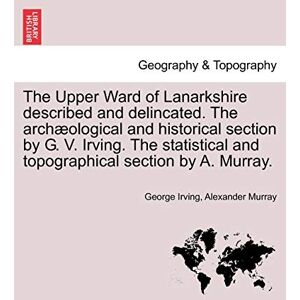Irving, George Vere The Upper Ward of Lanarkshire Described and Delincated. the Arch Ological and Historical Section by G. V. Irving. the Statistical and Topographical Section by A. Murray. Irving, George Vere The Upper Ward of Lanarkshire Described and Delincated. the Arch Ological and Historical Section by G. V. Irving. the Statistical and Topographical Section by A. Murray.