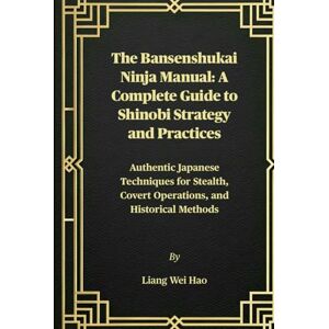 Hao, Liang Wei The Bansenshukai Ninja Manual: A Complete Guide to Shinobi Strategy and Practices: Authentic Japanese Techniques for Stealth, Covert Operations, and Historical Methods Hao, Liang Wei The Bansenshukai Ninja Manual: A Complete Guide to Shinobi Strategy and Practices: Authentic Japanese Techniques for Stealth, Covert Operations, and Historical Methods