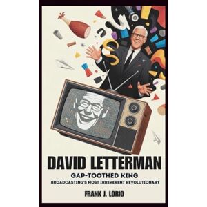 J. Lorio, Frank DAVID LETTERMAN: The Gap-Toothed King: Broadcasting's Most Irreverent Revolutionary J. Lorio, Frank DAVID LETTERMAN: The Gap-Toothed King: Broadcasting's Most Irreverent Revolutionary