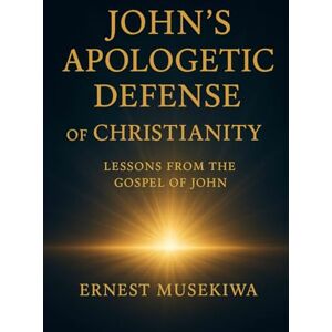 Musekiwa, Ernest John’s Apologetic Defense of Christianity: Lessons from the Gospel of John Musekiwa, Ernest John’s Apologetic Defense of Christianity: Lessons from the Gospel of John