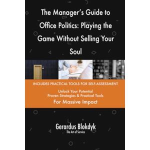 Gerardus Blokdyk - The Art of Service The Manager's Guide to Office Politics: Playing the Game Without Selling Your Soul Gerardus Blokdyk - The Art of Service The Manager's Guide to Office Politics: Playing the Game Without Selling Your Soul