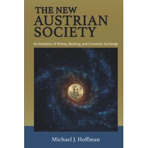 Hoffman, Michael J. The New Austrian Society: An Evolution of Money, Banking, and Economic Exchange Hoffman, Michael J. The New Austrian Society: An Evolution of Money, Banking, and Economic Exchange