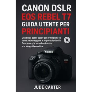 Carter, Jude CANON DSLR EOS REBEL T7 GUIDA UTENTE PER PRINCIPIANTI: Una guida passo passo per principianti su come padroneggiare le impostazioni della fotocamera, le tecniche di scatto e la fotografia creativa Carter, Jude CANON DSLR EOS REBEL T7 GUIDA UTENTE PER PRINCIPIANTI: Una guida passo passo per principianti su come padroneggiare le impostazioni della fotocamera, le tecniche di scatto e la fotografia creativa