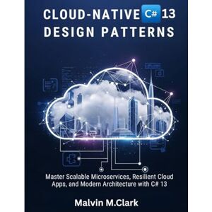 Clark, Malvin M. Cloud-native C# 13 Design Patterns: Master Scalable Microservices, Resilient Cloud Apps, and Modern Architecture with C# 13 Clark, Malvin M. Cloud-native C# 13 Design Patterns: Master Scalable Microservices, Resilient Cloud Apps, and Modern Architecture with C# 13
