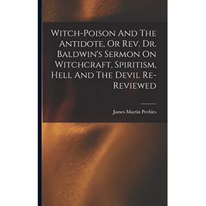 Peebles, James Martin Witch-poison And The Antidote, Or Rev. Dr. Baldwin's Sermon On Witchcraft, Spiritism, Hell And The Devil Re-reviewed Peebles, James Martin Witch-poison And The Antidote, Or Rev. Dr. Baldwin's Sermon On Witchcraft, Spiritism, Hell And The Devil Re-reviewed