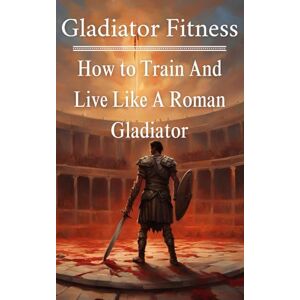 Striedel, Dalton Ray Gladiator Fitness: How To Train And Live Like A Roman Gladiator: Ancient Training, Diet, and Discipline for Modern Warriors (The Way of the Warrior: ... Philosophy of History’s Greatest Fighters) Striedel, Dalton Ray Gladiator Fitness: How To Train And Live Like A Roman Gladiator: Ancient Training, Diet, and Discipline for Modern Warriors (The Way of the Warrior: ... Philosophy of History’s Greatest Fighters)