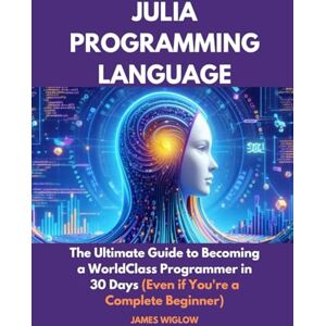 Wiglow, James Julia Programming Language: The Ultimate Guide to Becoming a WorldClass Programmer in 30 Days (Even if You're a Complete Beginner) Wiglow, James Julia Programming Language: The Ultimate Guide to Becoming a WorldClass Programmer in 30 Days (Even if You're a Complete Beginner)