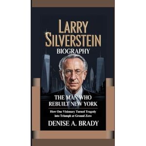 A. Brady, Denise LARRY SILVERSTEIN BIOGRAPHY: The Man Who Rebuilt New York How One Visionary Turned Tragedy into Triumph at Ground Zero A. Brady, Denise LARRY SILVERSTEIN BIOGRAPHY: The Man Who Rebuilt New York How One Visionary Turned Tragedy into Triumph at Ground Zero