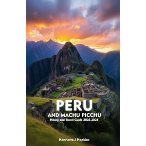Hopkins, Henrietta J PERU AND MACHU PICCHU Hiking and Travel Guide 2025-2026: Your Essential Companion to Outdoor Adventures, Hiking, Nature, and Local Secrets Hopkins, Henrietta J PERU AND MACHU PICCHU Hiking and Travel Guide 2025-2026: Your Essential Companion to Outdoor Adventures, Hiking, Nature, and Local Secrets
