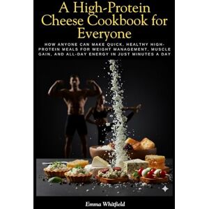 Whitfield, Emma A High-Protein Cheese Cookbook for Everyone: How Anyone Can Make Quick, Healthy High-Protein Meals for Weight Management, Muscle Gain, and All-Day Energy in Just Minutes a Day Whitfield, Emma A High-Protein Cheese Cookbook for Everyone: How Anyone Can Make Quick, Healthy High-Protein Meals for Weight Management, Muscle Gain, and All-Day Energy in Just Minutes a Day
