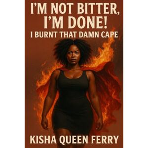 FERRY, KISHA QUEEN I'M NOT BITTER, I'M DONE: I BURNT THAT DAMN CAPE FERRY, KISHA QUEEN I'M NOT BITTER, I'M DONE: I BURNT THAT DAMN CAPE