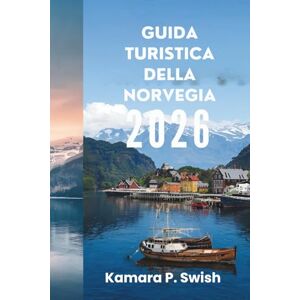 Swish, Kamara P. GUIDA TURISTICA DELLA NORVEGIA 2026: "Dall'eredità vichinga al fascino moderno: la tua guida al Nord Swish, Kamara P. GUIDA TURISTICA DELLA NORVEGIA 2026: "Dall'eredità vichinga al fascino moderno: la tua guida al Nord