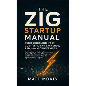 MORIS, MATT The Zig Startup Manual: Build Lightning-Fast, Cost-Efficient Backends, APIs, and Microservices MORIS, MATT The Zig Startup Manual: Build Lightning-Fast, Cost-Efficient Backends, APIs, and Microservices