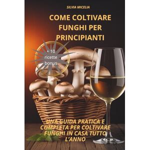 Micelia, Silvia Come coltivare funghi per principianti: Una guida pratica e competa per coltivare funghi in casa tutto l'anno Micelia, Silvia Come coltivare funghi per principianti: Una guida pratica e competa per coltivare funghi in casa tutto l'anno