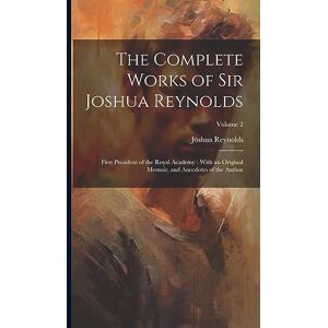 Reynolds, Joshua The Complete Works of Sir Joshua Reynolds: First President of the Royal Academy: With an Original Memoir, and Anecdotes of the Author; Volume 2 Reynolds, Joshua The Complete Works of Sir Joshua Reynolds: First President of the Royal Academy: With an Original Memoir, and Anecdotes of the Author; Volume 2