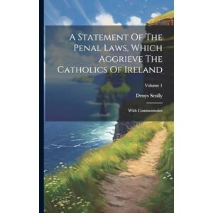Scully, Denys A Statement Of The Penal Laws, Which Aggrieve The Catholics Of Ireland: With Commentaries; Volume 1 Scully, Denys A Statement Of The Penal Laws, Which Aggrieve The Catholics Of Ireland: With Commentaries; Volume 1