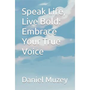 Muzey, Daniel Speak Life, Live Bold: Embrace Your True Voice Muzey, Daniel Speak Life, Live Bold: Embrace Your True Voice