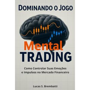 Brembatti, Lucas S. Dominando o Jogo Mental do Trading: Como Controlar Suas Emoções e Impulsos no Mercado Financeiro Brembatti, Lucas S. Dominando o Jogo Mental do Trading: Como Controlar Suas Emoções e Impulsos no Mercado Financeiro