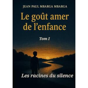 MBARGA MBARGA, Jean Paul LE GOÛT AMER DE L’ENFANCE Tome 1: Les racines du silence MBARGA MBARGA, Jean Paul LE GOÛT AMER DE L’ENFANCE Tome 1: Les racines du silence