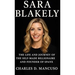 D. MANCUSO, CHARLES SARA BLAKELY BIOGRAPHY: The Life And Journey Of The Self-made Billionaire And Founder Of Spanx D. MANCUSO, CHARLES SARA BLAKELY BIOGRAPHY: The Life And Journey Of The Self-made Billionaire And Founder Of Spanx