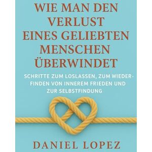 LOPEZ, DANIEL Wie man den Verlust eines geliebten Menschen überwindet: Schritte zum Loslassen, zum Wiederfinden von innerem Frieden und zur Selbstfindung LOPEZ, DANIEL Wie man den Verlust eines geliebten Menschen überwindet: Schritte zum Loslassen, zum Wiederfinden von innerem Frieden und zur Selbstfindung