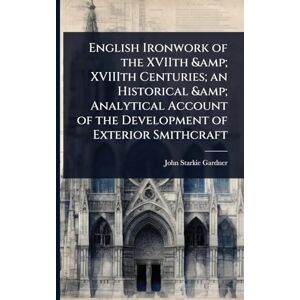 Gardner, John Starkie English Ironwork of the XVIIth & XVIIIth Centuries; an Historical & Analytical Account of the Development of Exterior Smithcraft Gardner, John Starkie English Ironwork of the XVIIth & XVIIIth Centuries; an Historical & Analytical Account of the Development of Exterior Smithcraft