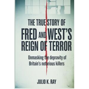 Ray, Julio K. The True Story of Fred and Rose West's Reign of Terror: Unmasking the Depravity of Britain's Most Notorious Killers Ray, Julio K. The True Story of Fred and Rose West's Reign of Terror: Unmasking the Depravity of Britain's Most Notorious Killers