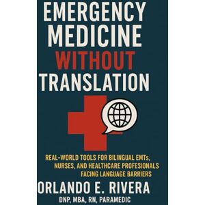 Rivera, Dr. Orlando E Emergency Medicine Without Translation: Real-World Tools for Bilingual EMTs, Nurses, and Healthcare Professionals Facing Language Barriers Rivera, Dr. Orlando E Emergency Medicine Without Translation: Real-World Tools for Bilingual EMTs, Nurses, and Healthcare Professionals Facing Language Barriers