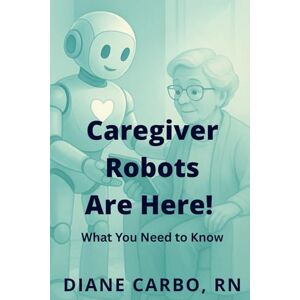 Carbo, Diane Caregiver Robots are Here! What You Need to Know: Learn About this Growing Phenomenon Carbo, Diane Caregiver Robots are Here! What You Need to Know: Learn About this Growing Phenomenon