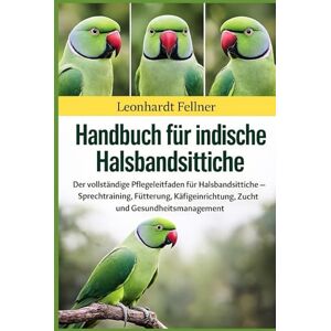 Fellner, Leonhardt Handbuch für indische Halsbandsittiche: Der vollständige Pflegeleitfaden für Halsbandsittiche – Sprechtraining, Fütterung, Käfigeinrichtung, Zucht und Gesundheitsmanagement Fellner, Leonhardt Handbuch für indische Halsbandsittiche: Der vollständige Pflegeleitfaden für Halsbandsittiche – Sprechtraining, Fütterung, Käfigeinrichtung, Zucht und Gesundheitsmanagement
