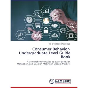 Bekele, Eshetu Tefera Consumer Behavior-Undergraduate Level Guide Book: A Comprehensive Guide to Buyer Behavior, Motivation, and Decision-Making in Modern Markets Bekele, Eshetu Tefera Consumer Behavior-Undergraduate Level Guide Book: A Comprehensive Guide to Buyer Behavior, Motivation, and Decision-Making in Modern Markets