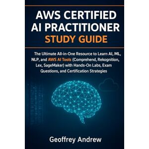 Andrew, Geoffrey AWS Certified AI Practitioner Study Guide: The Ultimate All-in-One Resource to Learn AI, ML, NLP, and AWS AI Tools (Comprehend, Rekognition, Lex, ... Exam Questions, and Certification Strategies Andrew, Geoffrey AWS Certified AI Practitioner Study Guide: The Ultimate All-in-One Resource to Learn AI, ML, NLP, and AWS AI Tools (Comprehend, Rekognition, Lex, ... Exam Questions, and Certification Strategies